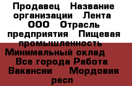 Продавец › Название организации ­ Лента, ООО › Отрасль предприятия ­ Пищевая промышленность › Минимальный оклад ­ 1 - Все города Работа » Вакансии   . Мордовия респ.